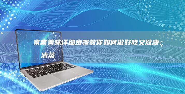 家常美味：详细步骤教你如何做好吃又健康的清蒸鱼